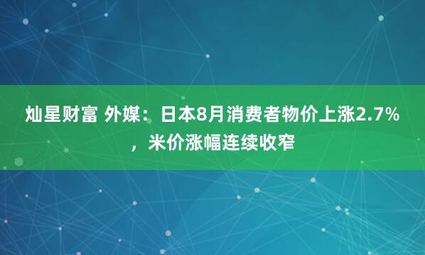 灿星财富 外媒：日本8月消费者物价上涨2.7%，米价涨幅连续收窄