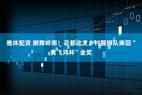 雅休配资 狮舞岭南！花都这支乡村醒狮队捧回“黄飞鸿杯”金奖