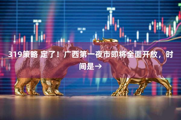 319策略 定了！广西第一夜市即将全面开放，时间是→