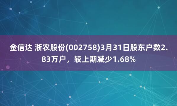 金信达 浙农股份(002758)3月31日股东户数2.83万户，较上期减少1.68%