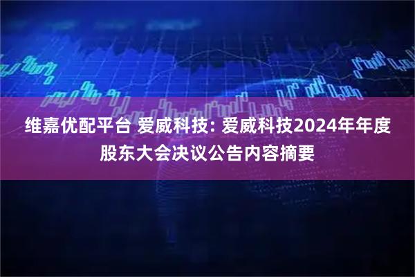 维嘉优配平台 爱威科技: 爱威科技2024年年度股东大会决议公告内容摘要