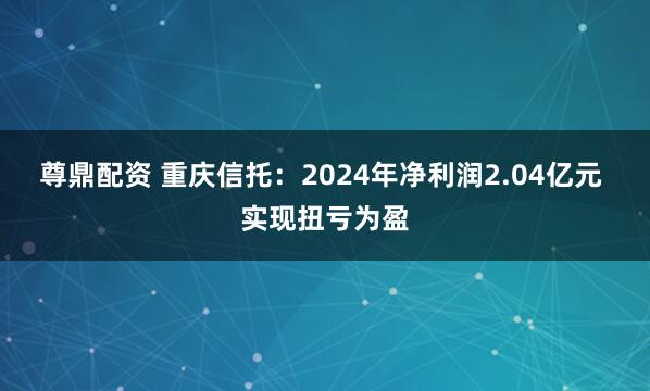 尊鼎配资 重庆信托：2024年净利润2.04亿元 实现扭亏为盈