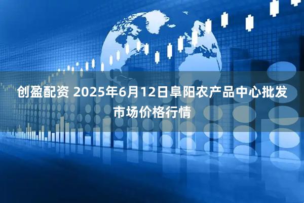 创盈配资 2025年6月12日阜阳农产品中心批发市场价格行情