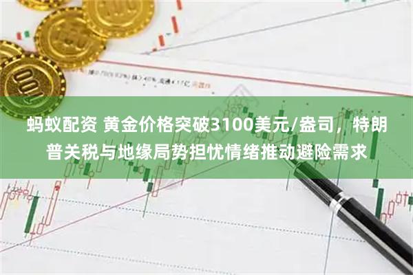 蚂蚁配资 黄金价格突破3100美元/盎司，特朗普关税与地缘局势担忧情绪推动避险需求