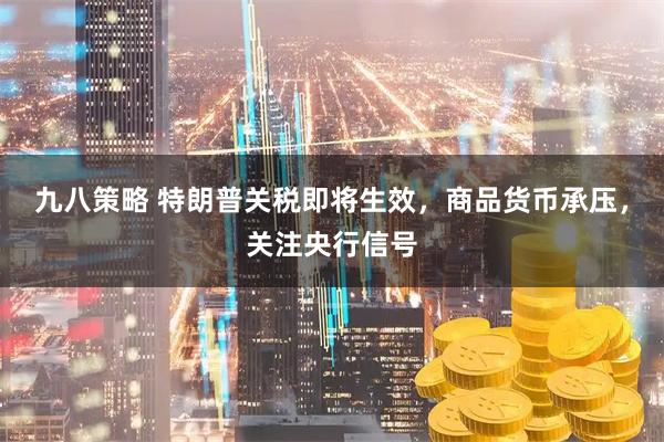 九八策略 特朗普关税即将生效，商品货币承压，关注央行信号