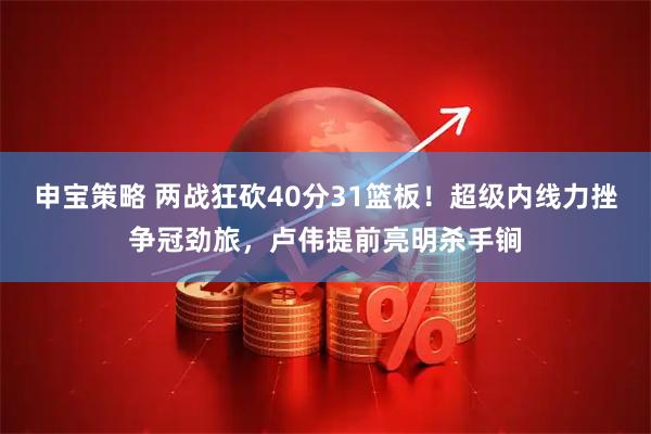 申宝策略 两战狂砍40分31篮板！超级内线力挫争冠劲旅，卢伟提前亮明杀手锏