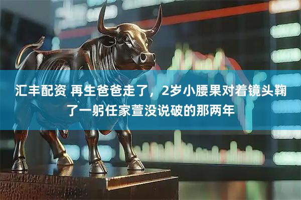 汇丰配资 再生爸爸走了，2岁小腰果对着镜头鞠了一躬任家萱没说破的那两年