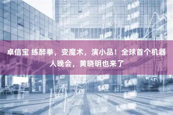 卓信宝 练醉拳,变魔术,演小品!全球首个机器人晚会,黄晓明也来了