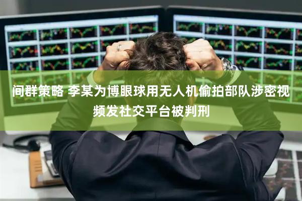 间群策略 李某为博眼球用无人机偷拍部队涉密视频发社交平台被判刑