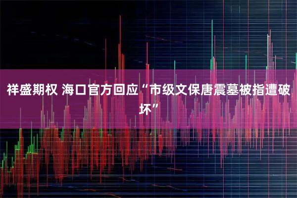 祥盛期权 海口官方回应“市级文保唐震墓被指遭破坏”