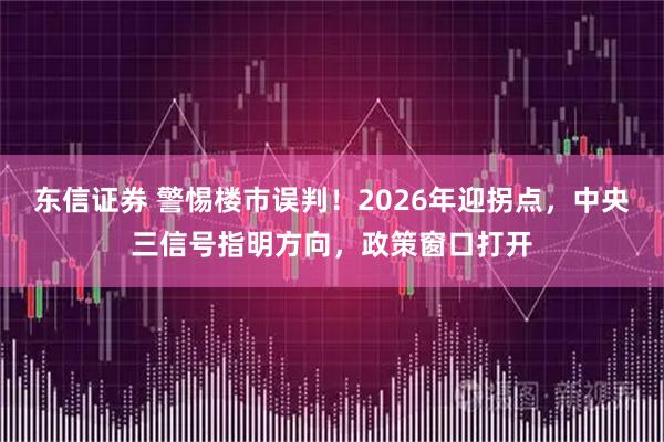 东信证券 警惕楼市误判！2026年迎拐点，中央三信号指明方向，政策窗口打开