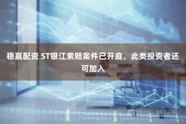 稳赢配资 ST银江索赔案件已开庭，此类投资者还可加入