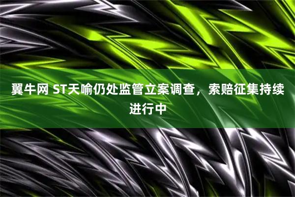 翼牛网 ST天喻仍处监管立案调查，索赔征集持续进行中