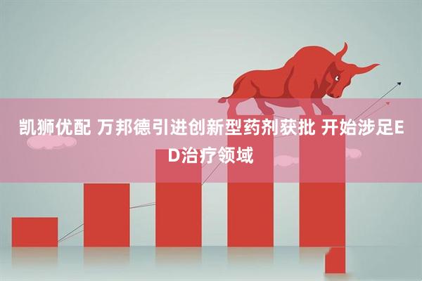 凯狮优配 万邦德引进创新型药剂获批 开始涉足ED治疗领域
