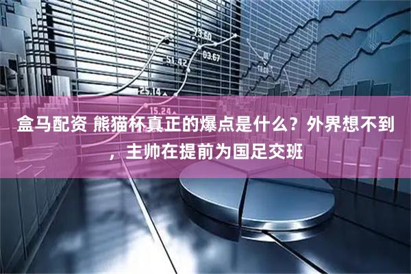 盒马配资 熊猫杯真正的爆点是什么？外界想不到，主帅在提前为国足交班