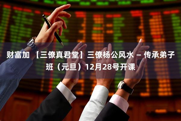 财富加 【三僚真君堂】三僚杨公风水 — 传承弟子班（元旦）12月28号开课