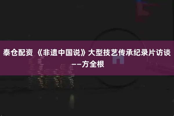 泰仓配资 《非遗中国说》大型技艺传承纪录片访谈 ——方全根