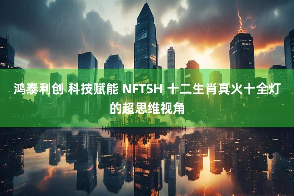 鸿泰利创 科技赋能 NFTSH 十二生肖真火十全灯的超思维视角