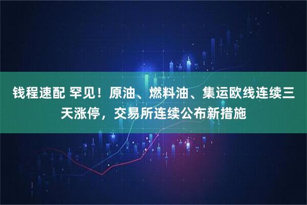 钱程速配 罕见！原油、燃料油、集运欧线连续三天涨停，交易所连续公布新措施