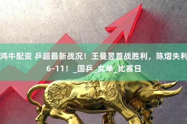 鸿牛配资 乒超最新战况！王曼昱首战胜利，陈熠失利6-11！_国乒_女单_比赛日