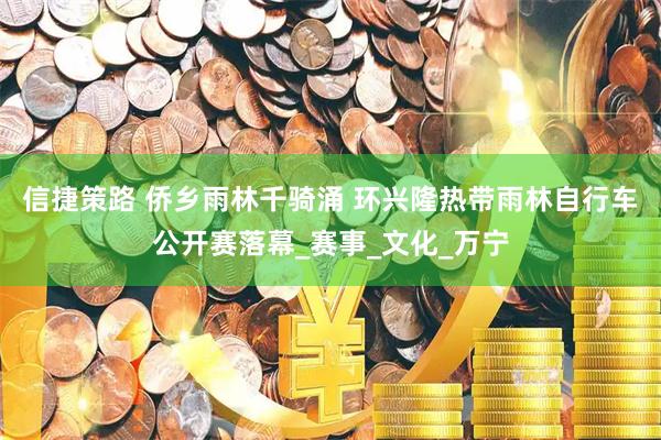 信捷策路 侨乡雨林千骑涌 环兴隆热带雨林自行车公开赛落幕_赛事_文化_万宁
