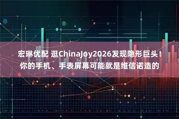 宏琳优配 逛ChinaJoy2026发现隐形巨头！你的手机、手表屏幕可能就是维信诺造的