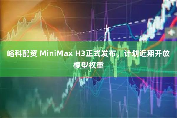 峪科配资 MiniMax H3正式发布，计划近期开放模型权重